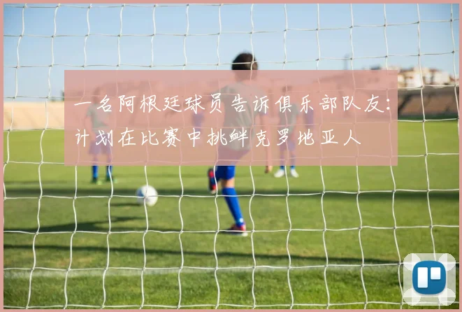 一名阿根廷球员告诉俱乐部队友：计划在比赛中挑衅克罗地亚人