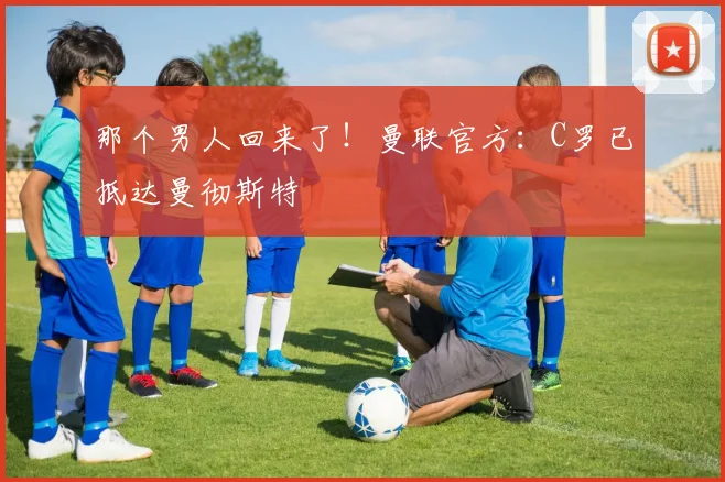 那个男人回来了！曼联官方：C罗已抵达曼彻斯特