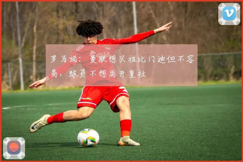 罗马诺：曼联想买祖比门迪但不容易，球员不想离开皇社