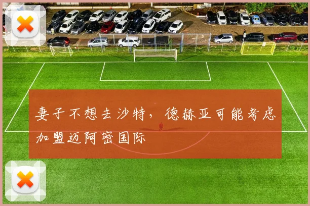 妻子不想去沙特，德赫亚可能考虑加盟迈阿密国际