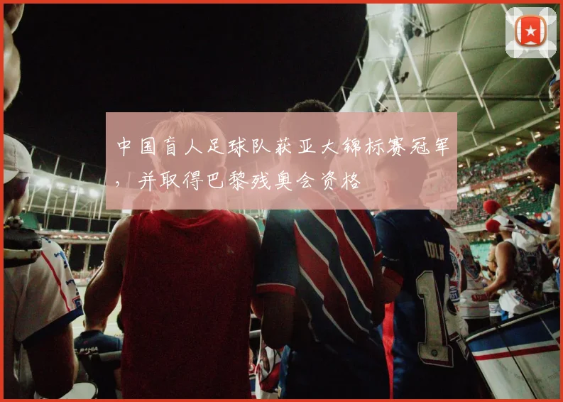 中国盲人足球队获亚大锦标赛冠军，并取得巴黎残奥会资格