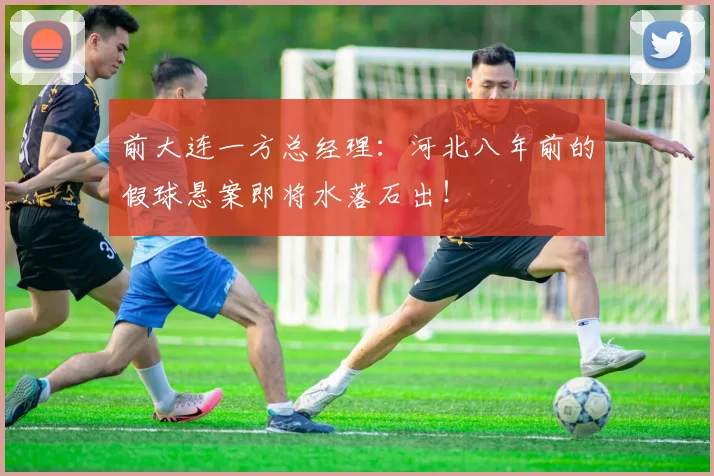 前大连一方总经理：河北八年前的假球悬案即将水落石出！