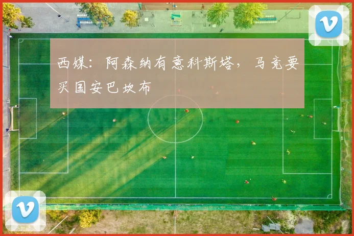 西媒：阿森纳有意科斯塔，马竞要买国安巴坎布