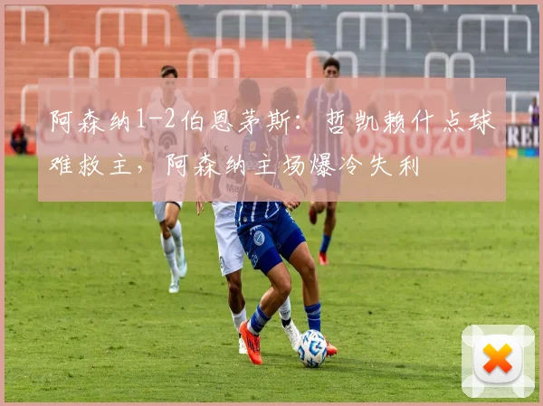 阿森纳1-2伯恩茅斯：哲凯赖什点球难救主，阿森纳主场爆冷失利