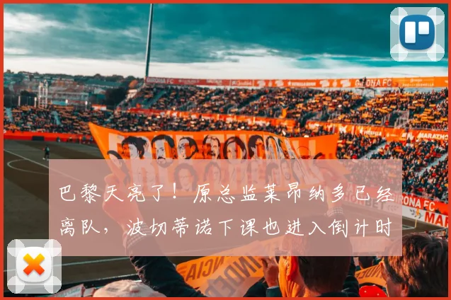 巴黎天亮了！原总监莱昂纳多已经离队，波切蒂诺下课也进入倒计时