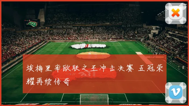 埃梅里率欧联之王冲击决赛 五冠荣耀再续传奇