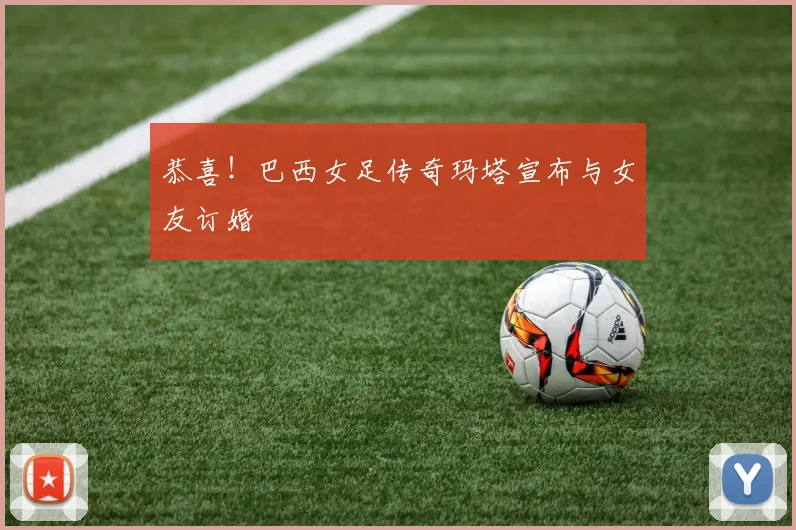 恭喜！巴西女足传奇玛塔宣布与女友订婚