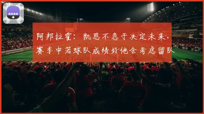 阿邦拉霍：凯恩不急于决定未来，赛季中若球队成绩好他会考虑留队