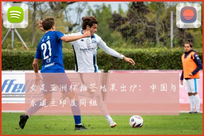 女足亚洲杯抽签结果出炉：中国与东道主印度同组