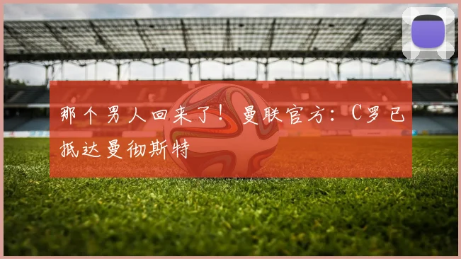 那个男人回来了！曼联官方：C罗已抵达曼彻斯特