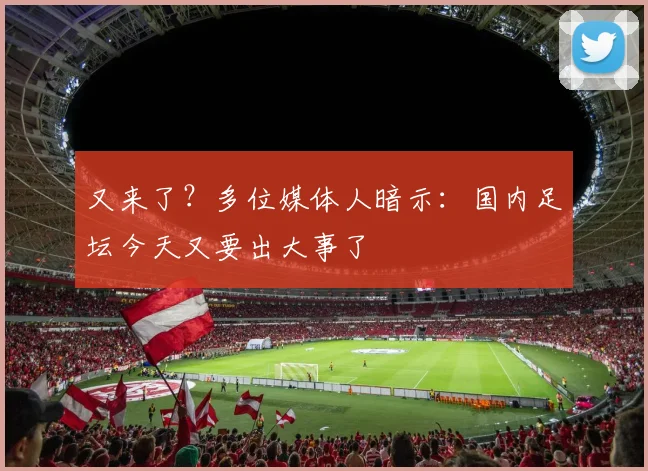 又来了？多位媒体人暗示：国内足坛今天又要出大事了