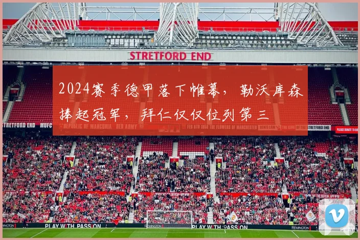 2024赛季德甲落下帷幕，勒沃库森捧起冠军，拜仁仅仅位列第三