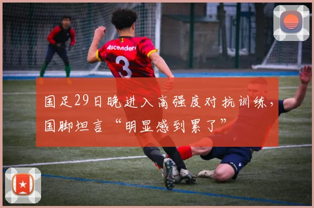 国足29日晚进入高强度对抗训练，国脚坦言“明显感到累了”