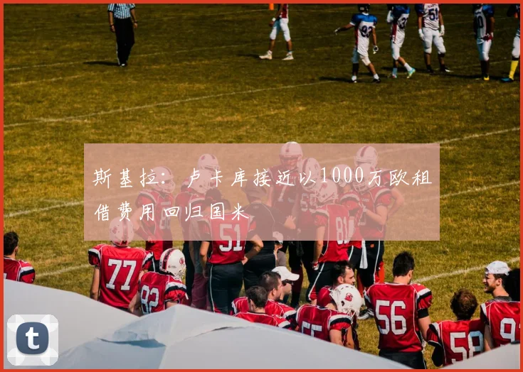 斯基拉：卢卡库接近以1000万欧租借费用回归国米