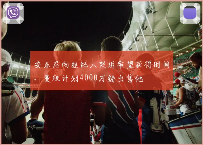 安东尼向经纪人哭诉希望获得时间，曼联计划4000万镑出售他