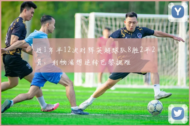近1年半12次对阵英超球队8胜2平2负，利物浦想逆转巴黎挺难