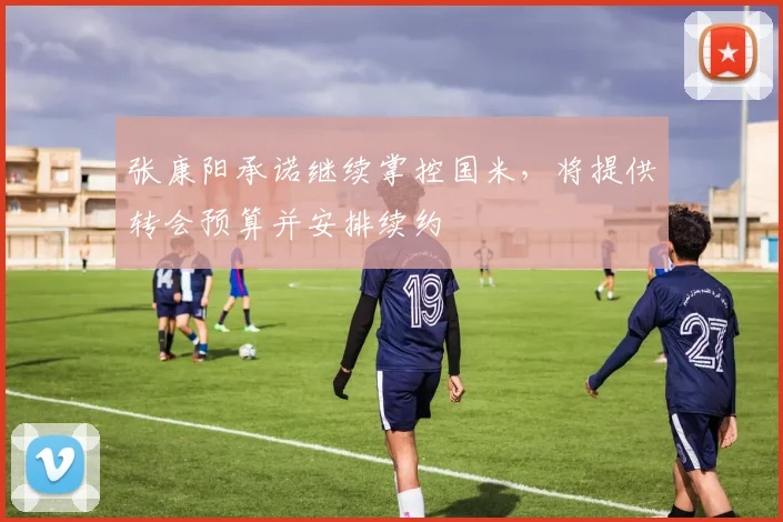 张康阳承诺继续掌控国米，将提供转会预算并安排续约