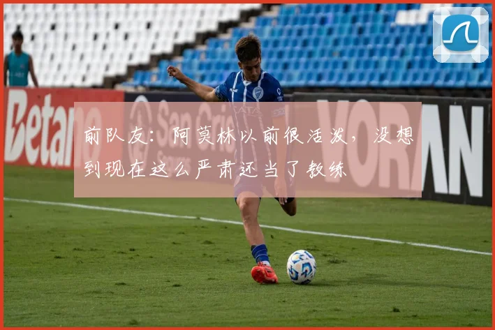 前队友：阿莫林以前很活泼，没想到现在这么严肃还当了教练