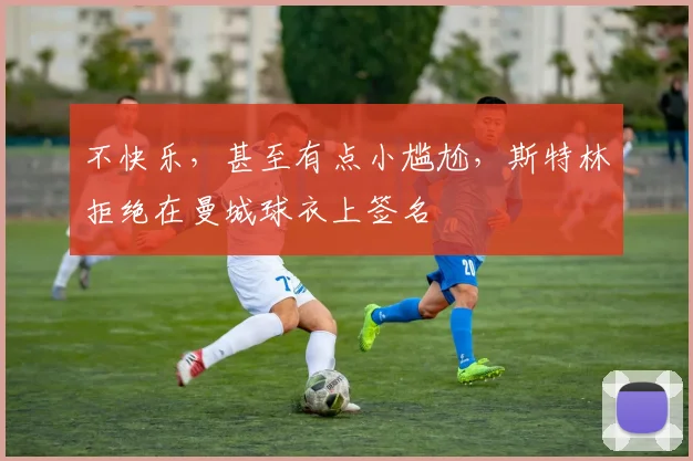 不快乐，甚至有点小尴尬，斯特林拒绝在曼城球衣上签名