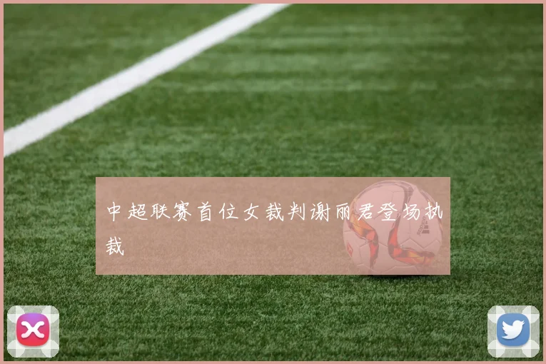 中超联赛首位女裁判谢丽君登场执裁