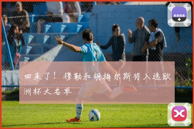 回来了！穆勒和胡梅尔斯将入选欧洲杯大名单
