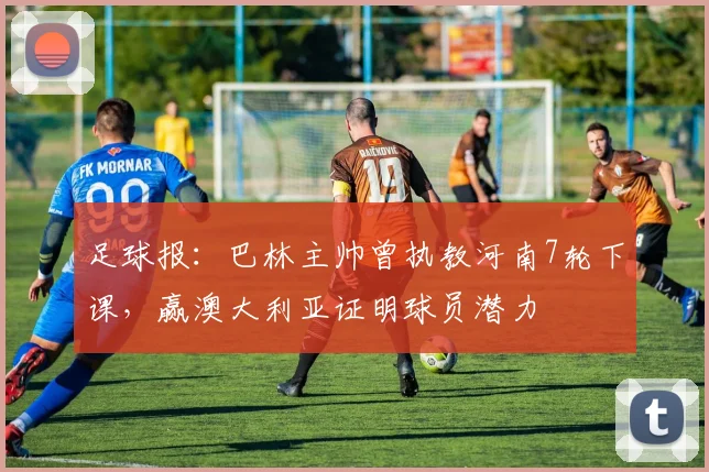 足球报：巴林主帅曾执教河南7轮下课，赢澳大利亚证明球员潜力