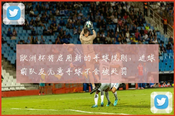 欧洲杯将启用新的手球规则，进球前队友无意手球不会被处罚