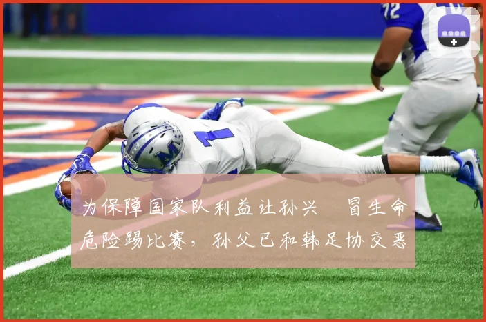 为保障国家队利益让孙兴慜冒生命危险踢比赛，孙父已和韩足协交恶