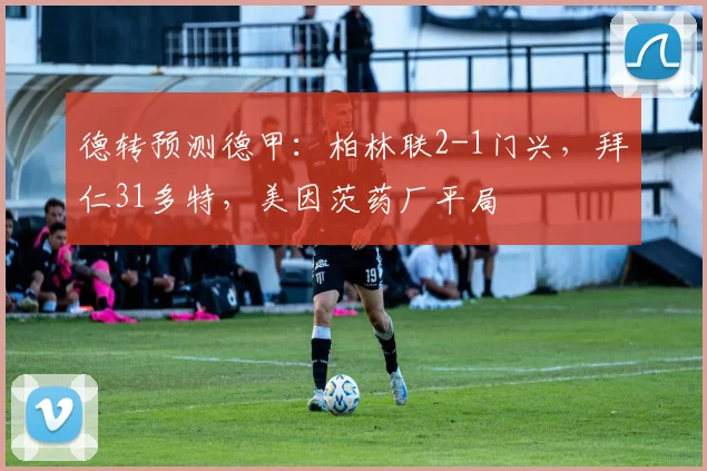 德转预测德甲：柏林联2-1门兴，拜仁31多特，美因茨药厂平局