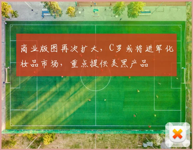 商业版图再次扩大，C罗或将进军化妆品市场，重点提供美黑产品