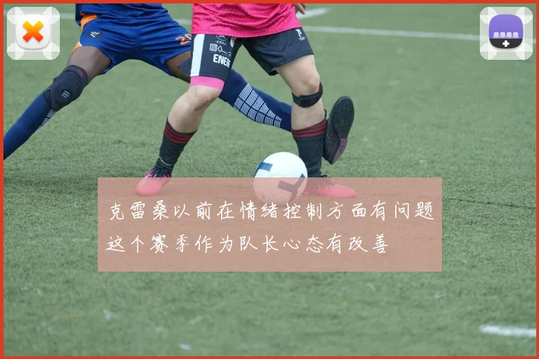 克雷桑以前在情绪控制方面有问题这个赛季作为队长心态有改善