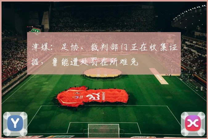 津媒：足协、裁判部门正在收集证据，鲁能遭处罚在所难免