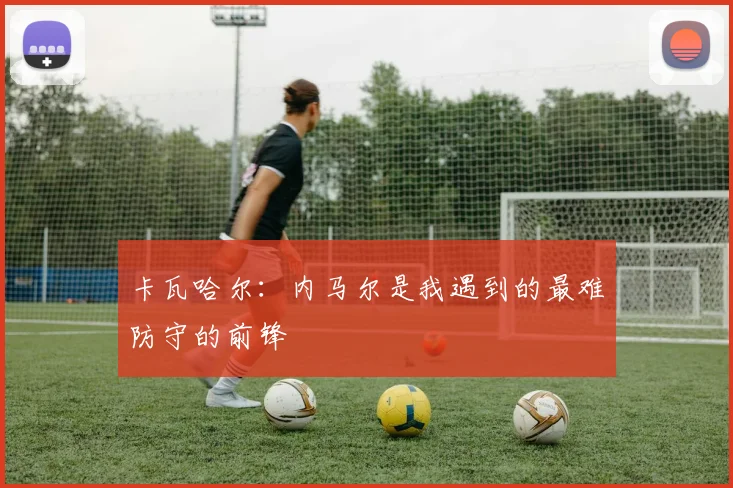 卡瓦哈尔：内马尔是我遇到的最难防守的前锋