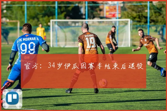 官方：34岁伊瓜因赛季结束后退役