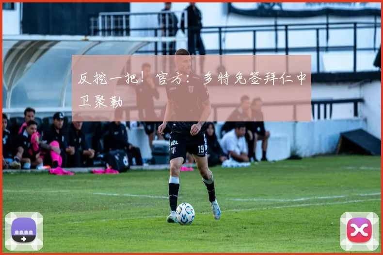 反挖一把！官方：多特免签拜仁中卫聚勒