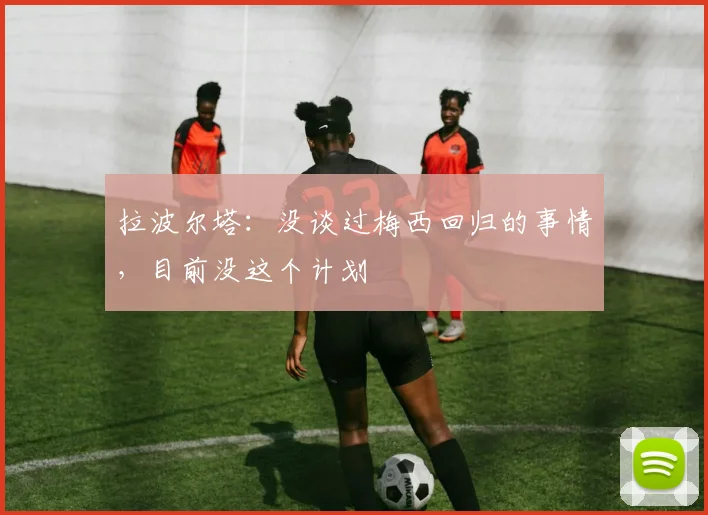 拉波尔塔：没谈过梅西回归的事情，目前没这个计划
