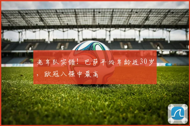 老年队实锤！巴萨平均年龄近30岁，欧冠八强中最高