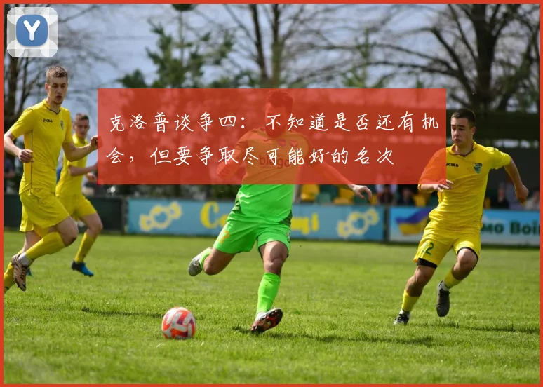 克洛普谈争四：不知道是否还有机会，但要争取尽可能好的名次