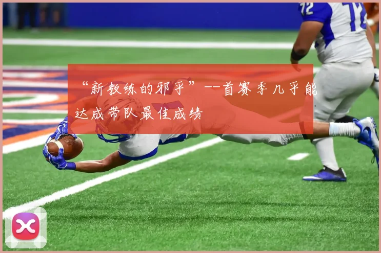 “新教练的邪乎”--首赛季几乎能达成带队最佳成绩