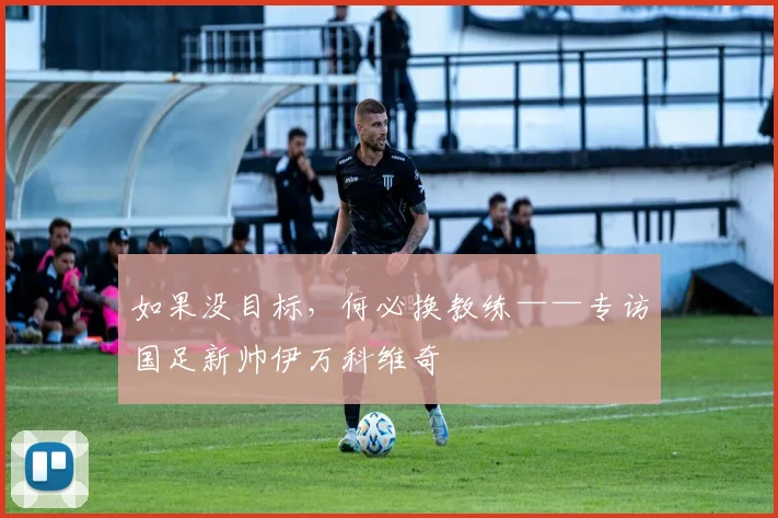 如果没目标，何必换教练——专访国足新帅伊万科维奇