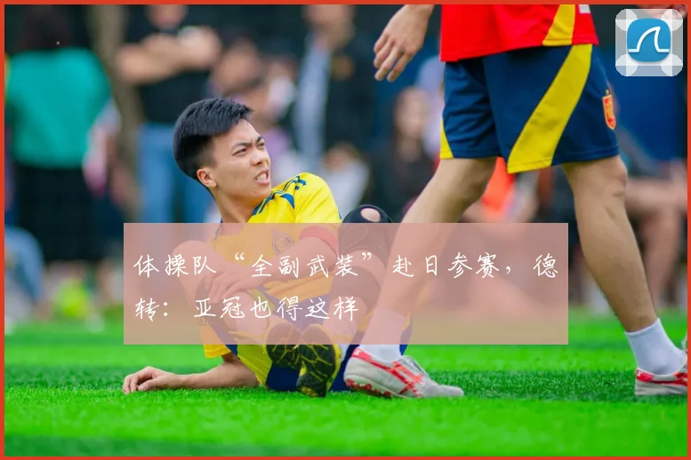 体操队“全副武装”赴日参赛，德转：亚冠也得这样
