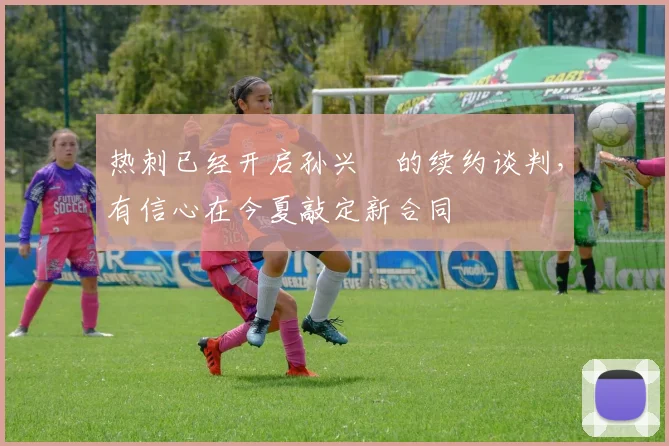 热刺已经开启孙兴慜的续约谈判，有信心在今夏敲定新合同