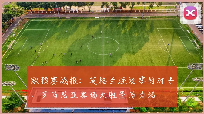 欧预赛战报：英格兰连场零封对手，罗马尼亚客场大胜圣马力诺