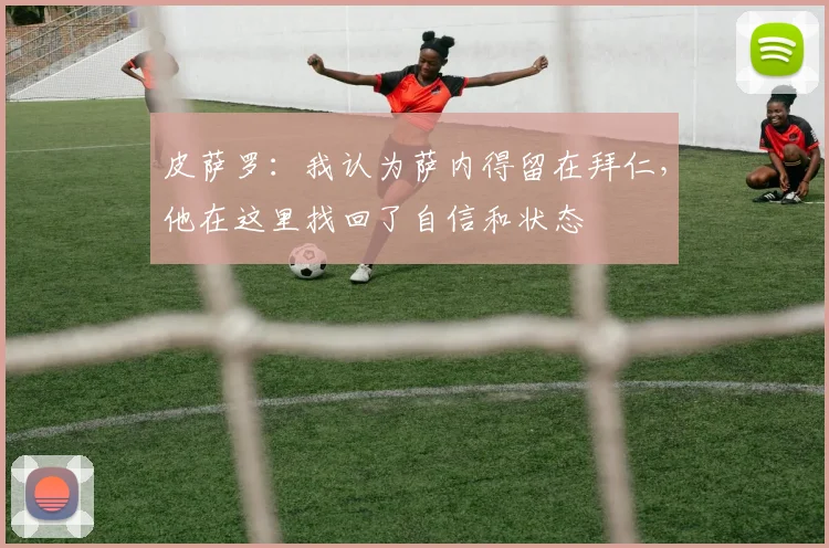 皮萨罗：我认为萨内得留在拜仁，他在这里找回了自信和状态