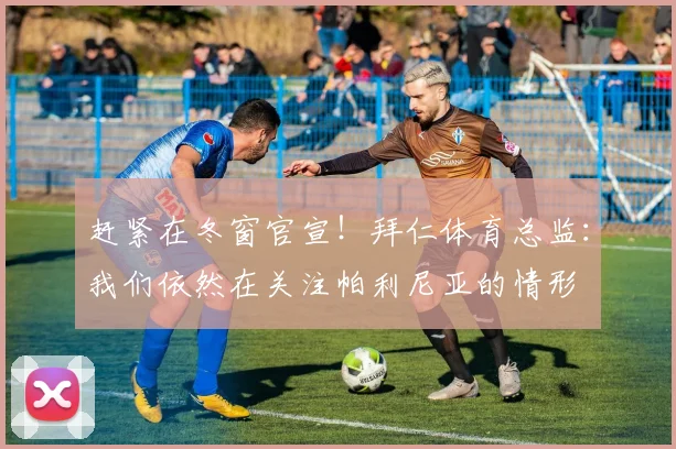 赶紧在冬窗官宣！拜仁体育总监：我们依然在关注帕利尼亚的情形
