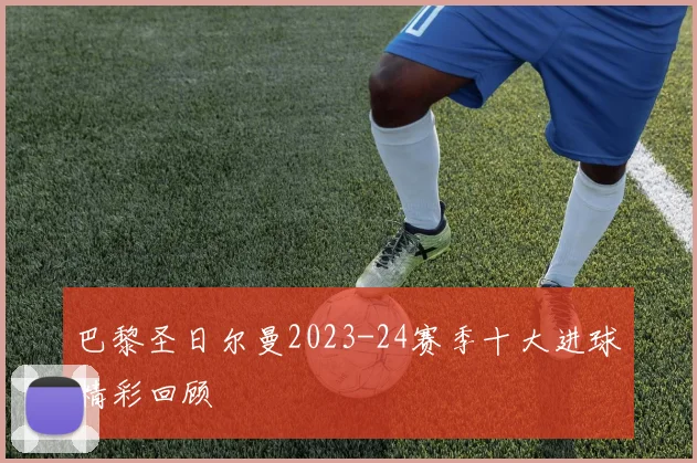 巴黎圣日尔曼2023-24赛季十大进球精彩回顾