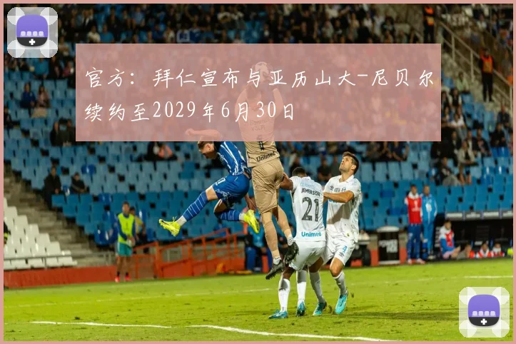 官方：拜仁宣布与亚历山大-尼贝尔续约至2029年6月30日