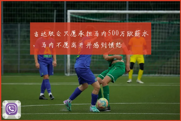 吉达联合只愿承担马内500万欧薪水，马内不愿离开并感到愤怒