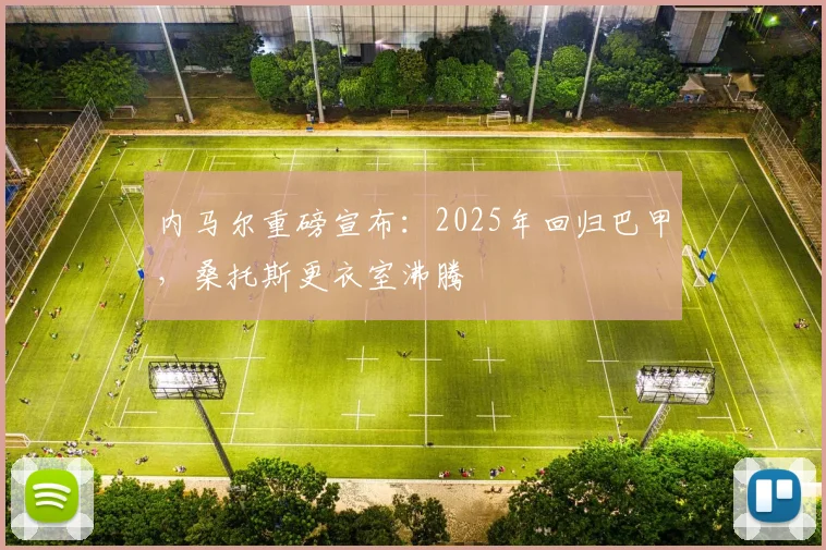 内马尔重磅宣布：2025年回归巴甲，桑托斯更衣室沸腾