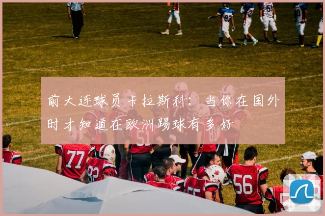 前大连球员卡拉斯科：当你在国外时才知道在欧洲踢球有多好